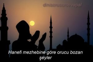 Hanefi mezhebine gore orucu bozan seyler