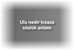 Ulu nedir kisaca sozluk anlami