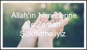 Allahin nimetlerine ne zaman sukretmeliyiz