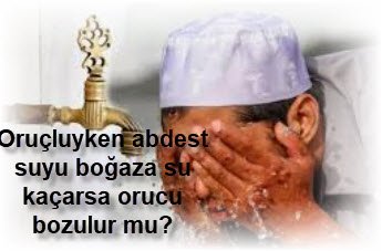 Orucluyken abdest suyu bogaza su kacarsa orucu bozulur mu